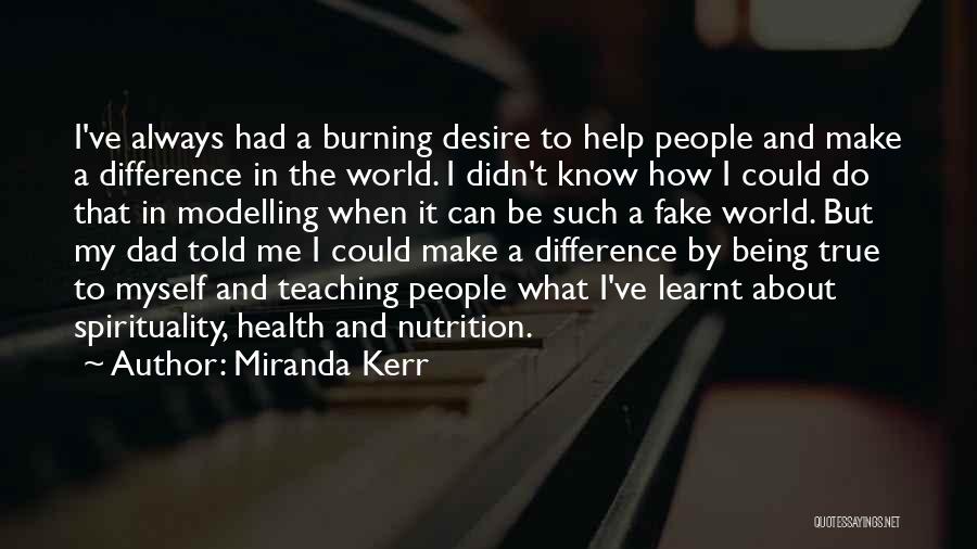 Miranda Kerr Quotes: I've Always Had A Burning Desire To Help People And Make A Difference In The World. I Didn't Know How