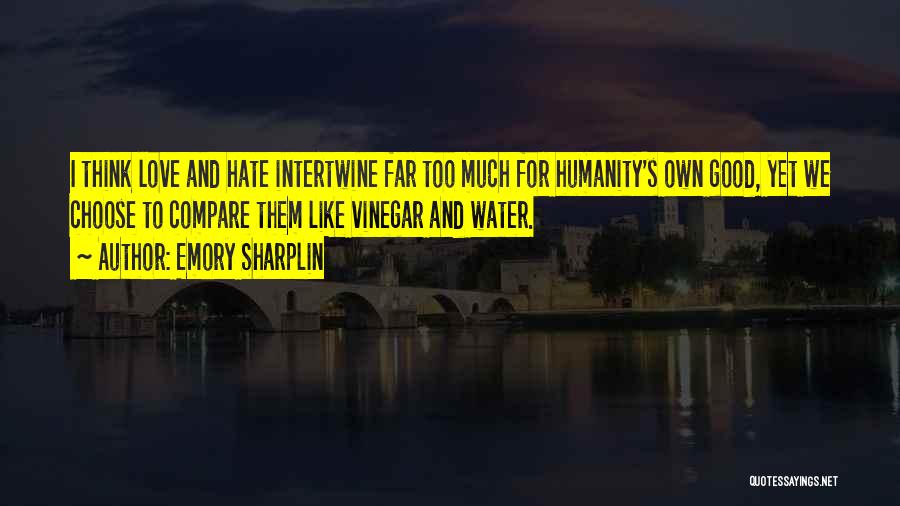 Emory Sharplin Quotes: I Think Love And Hate Intertwine Far Too Much For Humanity's Own Good, Yet We Choose To Compare Them Like