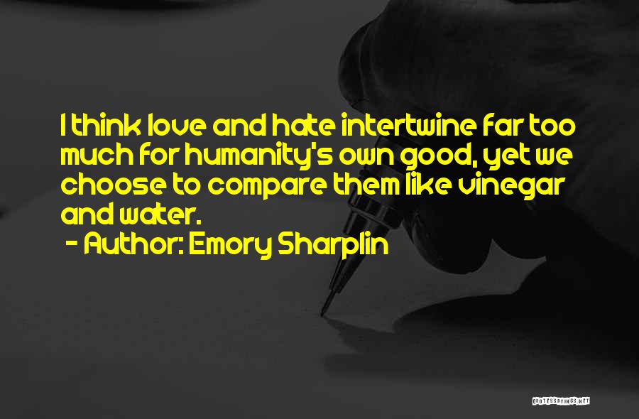 Emory Sharplin Quotes: I Think Love And Hate Intertwine Far Too Much For Humanity's Own Good, Yet We Choose To Compare Them Like