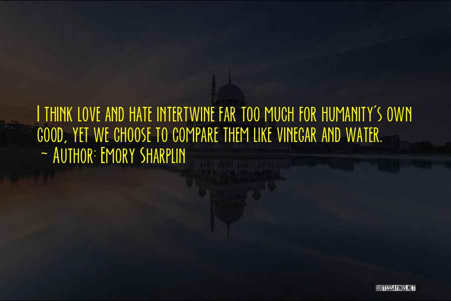 Emory Sharplin Quotes: I Think Love And Hate Intertwine Far Too Much For Humanity's Own Good, Yet We Choose To Compare Them Like