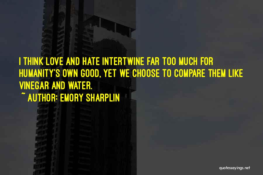 Emory Sharplin Quotes: I Think Love And Hate Intertwine Far Too Much For Humanity's Own Good, Yet We Choose To Compare Them Like
