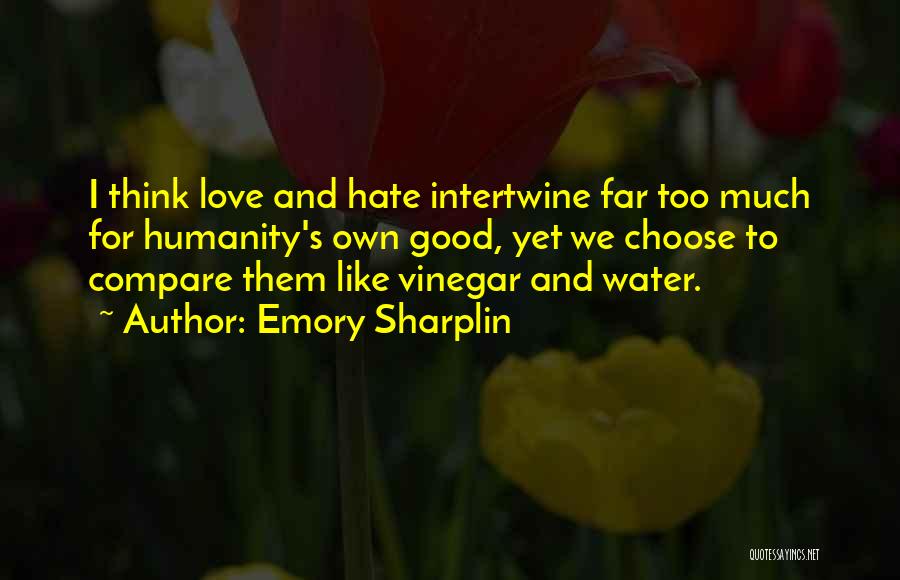 Emory Sharplin Quotes: I Think Love And Hate Intertwine Far Too Much For Humanity's Own Good, Yet We Choose To Compare Them Like
