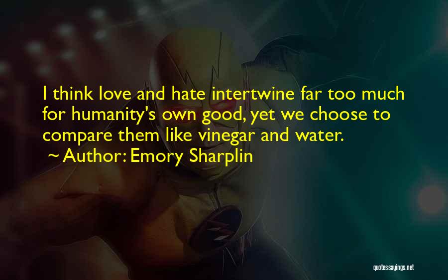 Emory Sharplin Quotes: I Think Love And Hate Intertwine Far Too Much For Humanity's Own Good, Yet We Choose To Compare Them Like