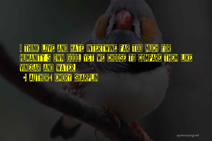 Emory Sharplin Quotes: I Think Love And Hate Intertwine Far Too Much For Humanity's Own Good, Yet We Choose To Compare Them Like