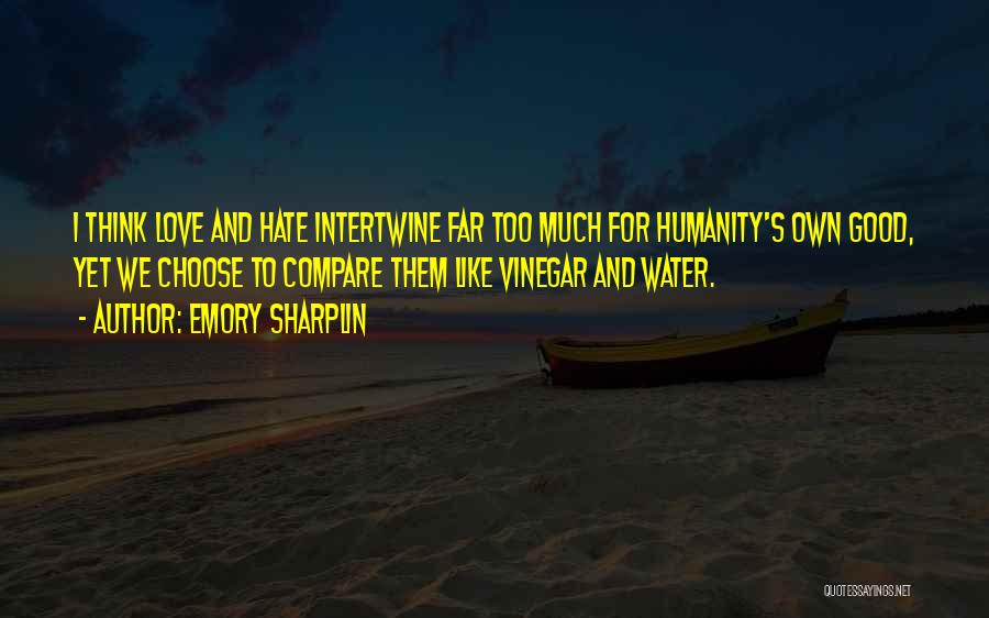 Emory Sharplin Quotes: I Think Love And Hate Intertwine Far Too Much For Humanity's Own Good, Yet We Choose To Compare Them Like
