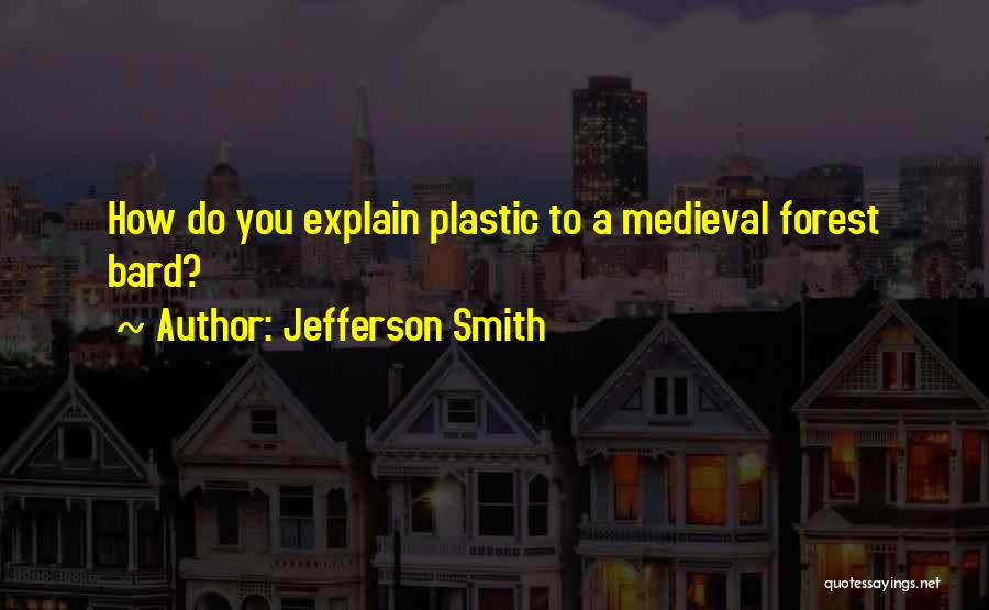 Jefferson Smith Quotes: How Do You Explain Plastic To A Medieval Forest Bard?