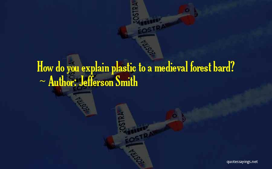 Jefferson Smith Quotes: How Do You Explain Plastic To A Medieval Forest Bard?