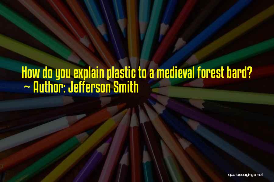 Jefferson Smith Quotes: How Do You Explain Plastic To A Medieval Forest Bard?