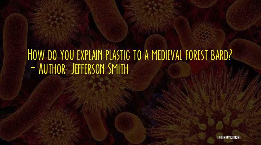 Jefferson Smith Quotes: How Do You Explain Plastic To A Medieval Forest Bard?
