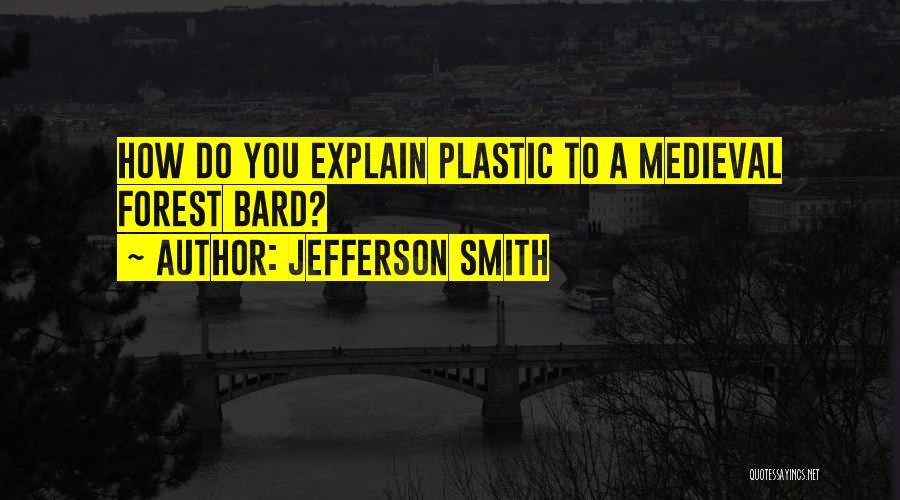 Jefferson Smith Quotes: How Do You Explain Plastic To A Medieval Forest Bard?