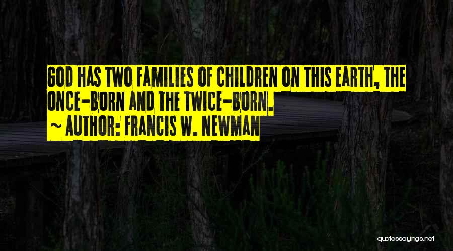 Francis W. Newman Quotes: God Has Two Families Of Children On This Earth, The Once-born And The Twice-born.