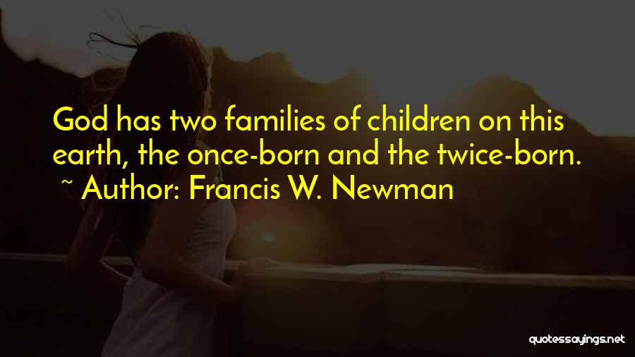 Francis W. Newman Quotes: God Has Two Families Of Children On This Earth, The Once-born And The Twice-born.