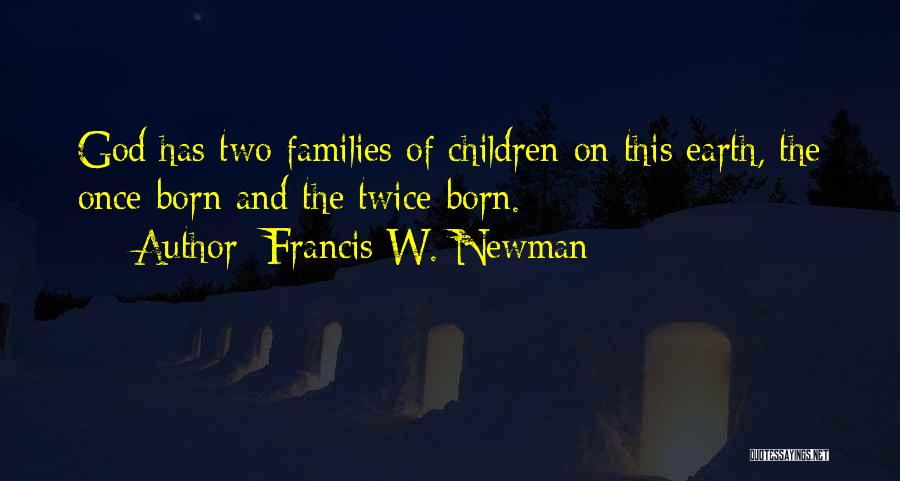 Francis W. Newman Quotes: God Has Two Families Of Children On This Earth, The Once-born And The Twice-born.