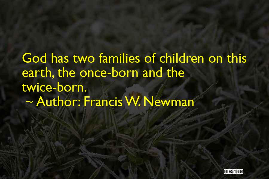Francis W. Newman Quotes: God Has Two Families Of Children On This Earth, The Once-born And The Twice-born.
