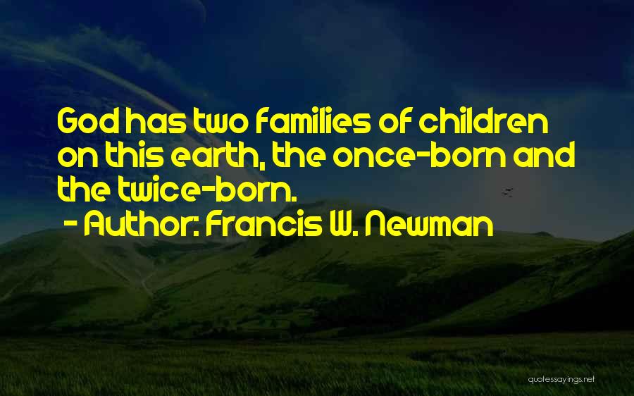 Francis W. Newman Quotes: God Has Two Families Of Children On This Earth, The Once-born And The Twice-born.