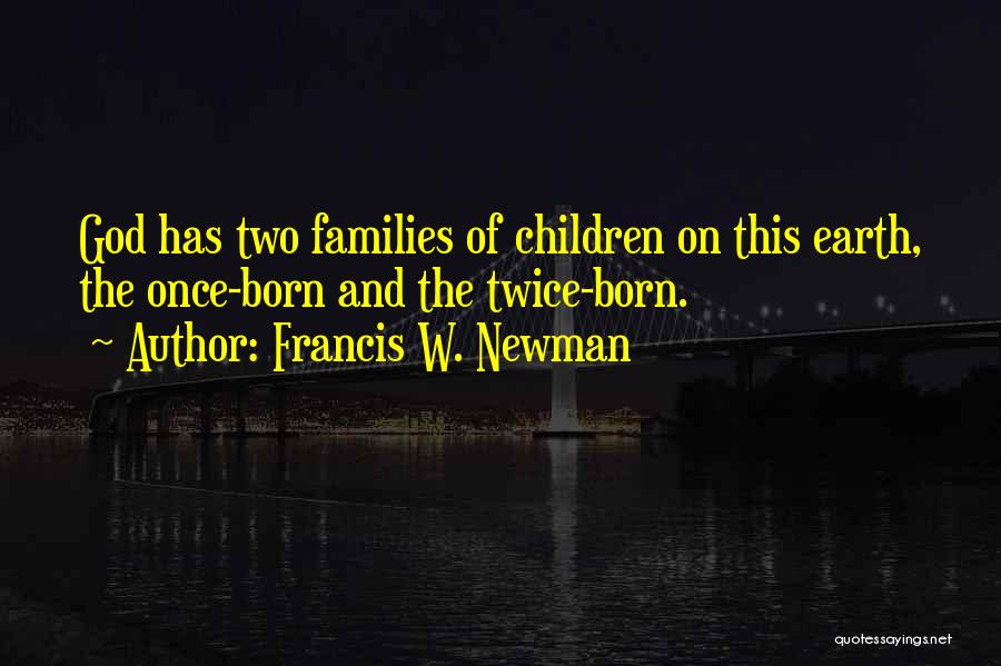 Francis W. Newman Quotes: God Has Two Families Of Children On This Earth, The Once-born And The Twice-born.
