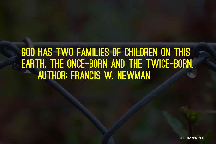 Francis W. Newman Quotes: God Has Two Families Of Children On This Earth, The Once-born And The Twice-born.