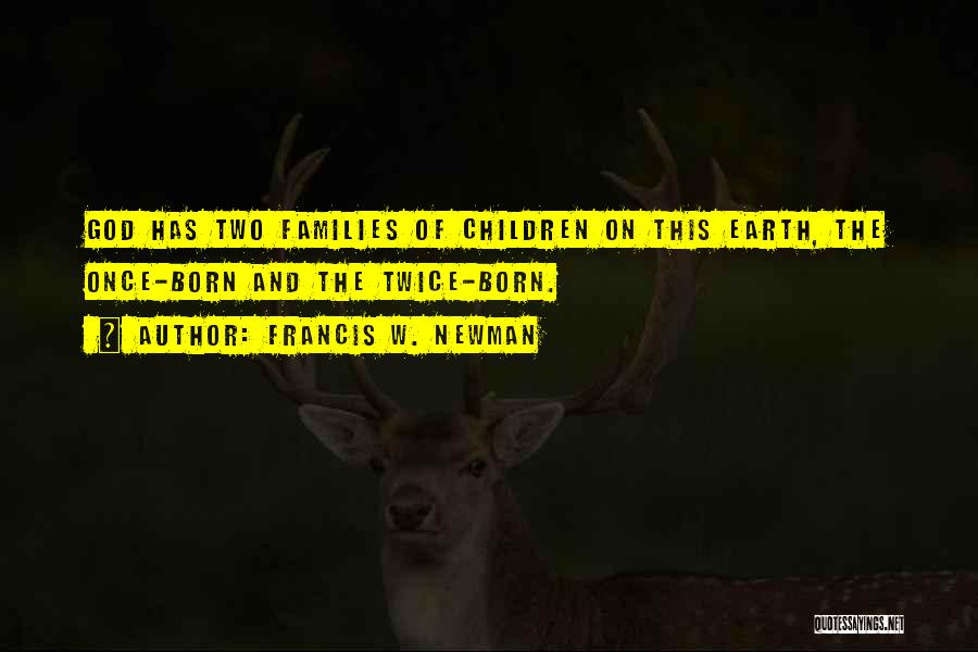 Francis W. Newman Quotes: God Has Two Families Of Children On This Earth, The Once-born And The Twice-born.