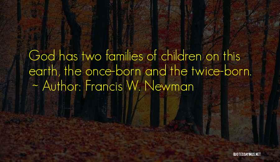 Francis W. Newman Quotes: God Has Two Families Of Children On This Earth, The Once-born And The Twice-born.