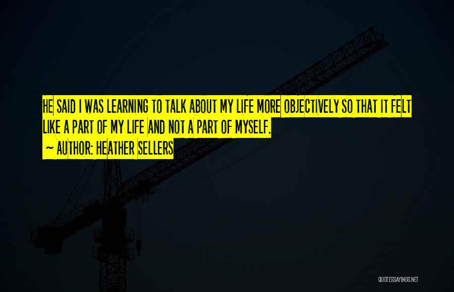 Heather Sellers Quotes: He Said I Was Learning To Talk About My Life More Objectively So That It Felt Like A Part Of