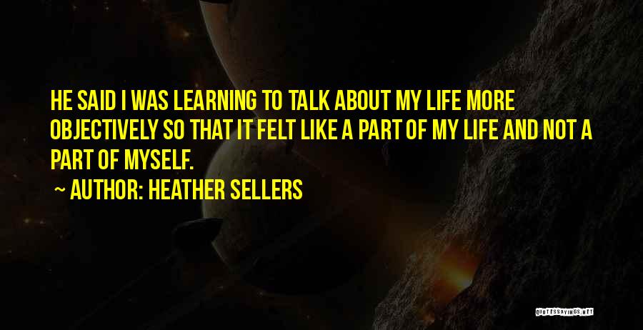 Heather Sellers Quotes: He Said I Was Learning To Talk About My Life More Objectively So That It Felt Like A Part Of