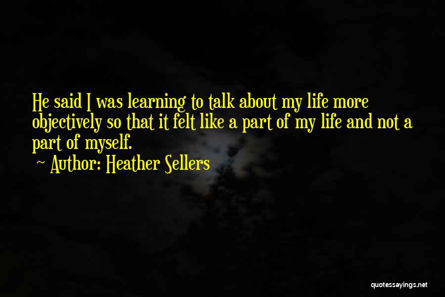 Heather Sellers Quotes: He Said I Was Learning To Talk About My Life More Objectively So That It Felt Like A Part Of