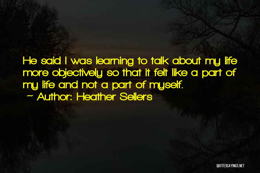 Heather Sellers Quotes: He Said I Was Learning To Talk About My Life More Objectively So That It Felt Like A Part Of