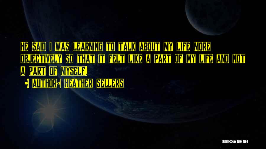 Heather Sellers Quotes: He Said I Was Learning To Talk About My Life More Objectively So That It Felt Like A Part Of