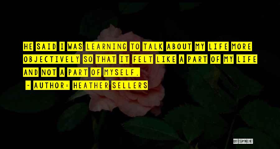 Heather Sellers Quotes: He Said I Was Learning To Talk About My Life More Objectively So That It Felt Like A Part Of