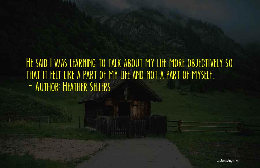 Heather Sellers Quotes: He Said I Was Learning To Talk About My Life More Objectively So That It Felt Like A Part Of