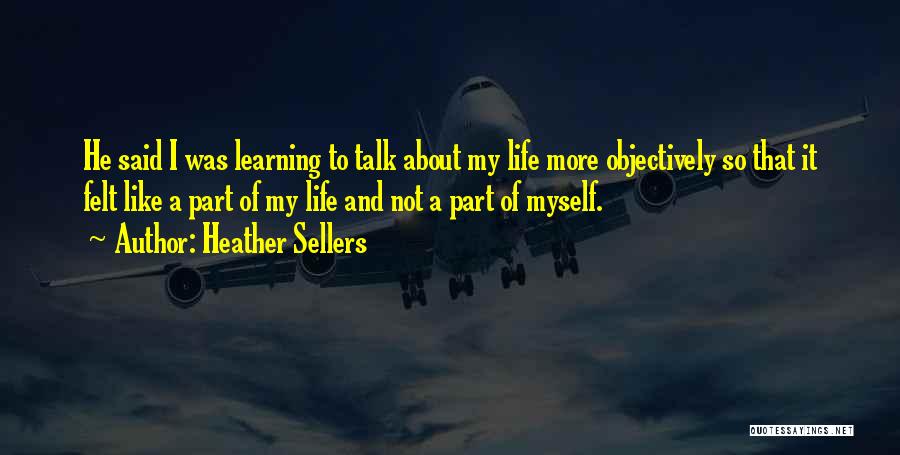 Heather Sellers Quotes: He Said I Was Learning To Talk About My Life More Objectively So That It Felt Like A Part Of