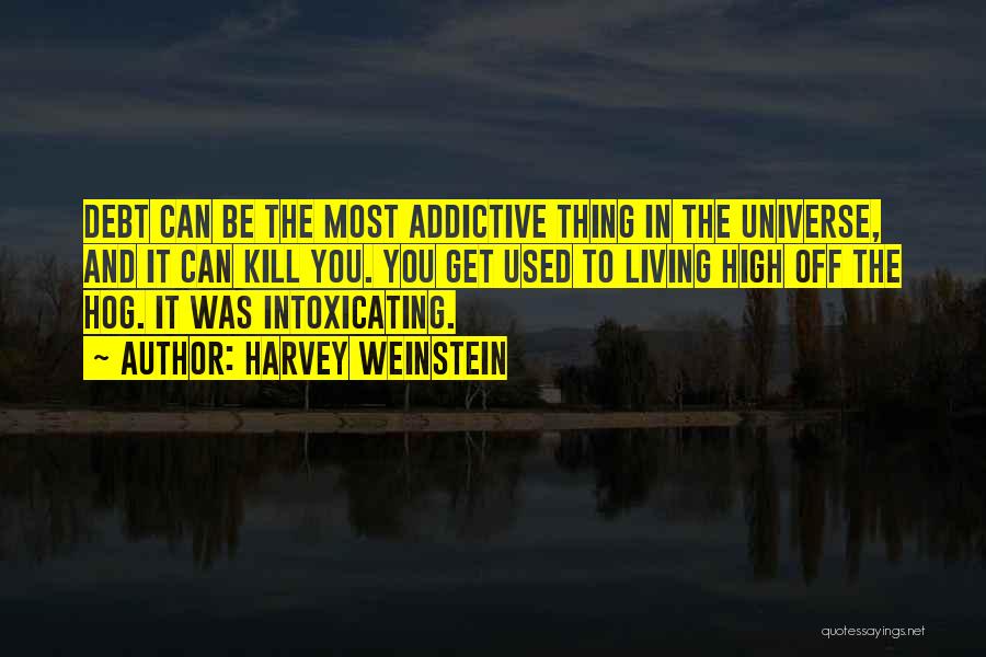 Harvey Weinstein Quotes: Debt Can Be The Most Addictive Thing In The Universe, And It Can Kill You. You Get Used To Living