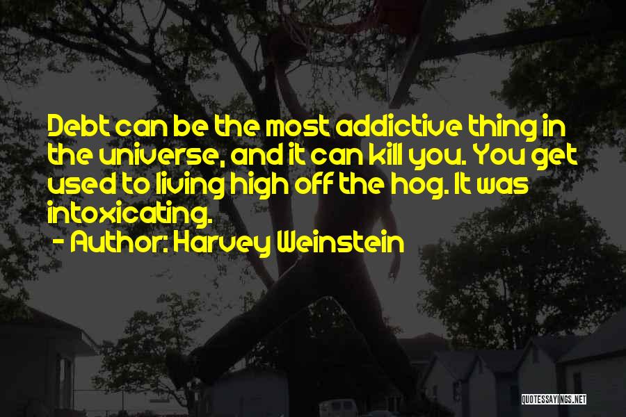 Harvey Weinstein Quotes: Debt Can Be The Most Addictive Thing In The Universe, And It Can Kill You. You Get Used To Living