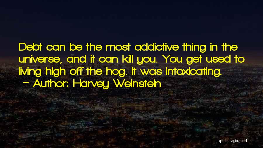 Harvey Weinstein Quotes: Debt Can Be The Most Addictive Thing In The Universe, And It Can Kill You. You Get Used To Living