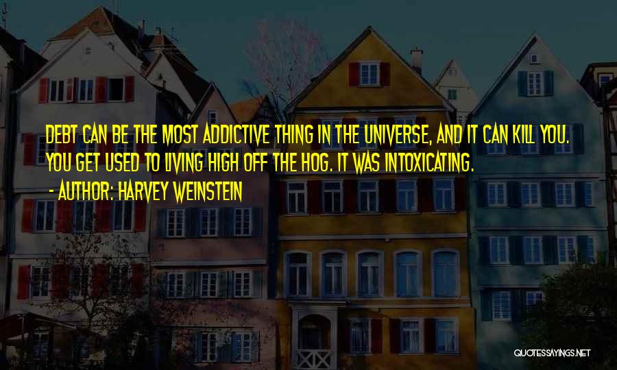 Harvey Weinstein Quotes: Debt Can Be The Most Addictive Thing In The Universe, And It Can Kill You. You Get Used To Living