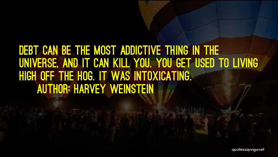 Harvey Weinstein Quotes: Debt Can Be The Most Addictive Thing In The Universe, And It Can Kill You. You Get Used To Living