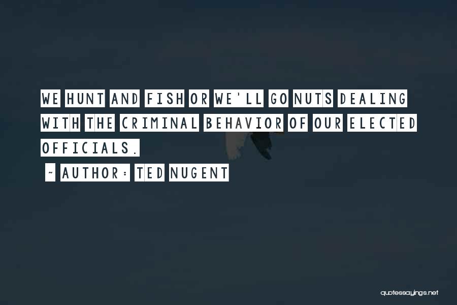 Ted Nugent Quotes: We Hunt And Fish Or We'll Go Nuts Dealing With The Criminal Behavior Of Our Elected Officials.