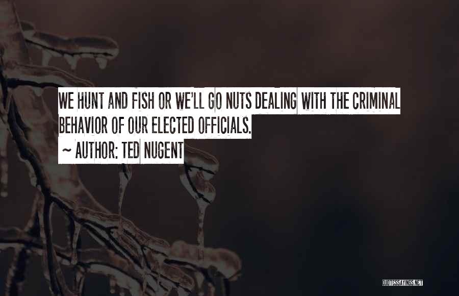 Ted Nugent Quotes: We Hunt And Fish Or We'll Go Nuts Dealing With The Criminal Behavior Of Our Elected Officials.