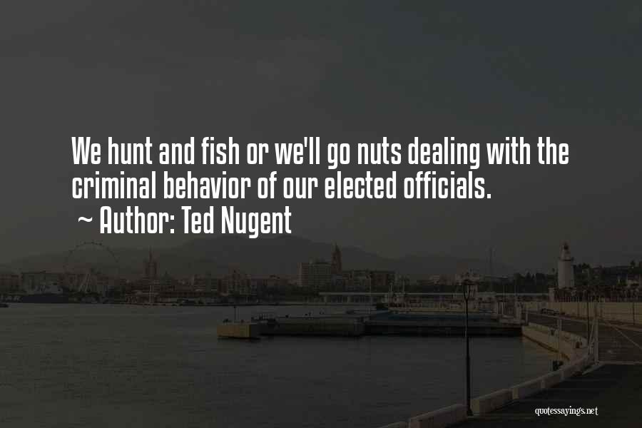 Ted Nugent Quotes: We Hunt And Fish Or We'll Go Nuts Dealing With The Criminal Behavior Of Our Elected Officials.