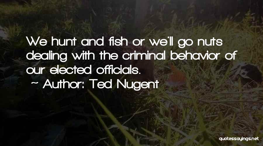 Ted Nugent Quotes: We Hunt And Fish Or We'll Go Nuts Dealing With The Criminal Behavior Of Our Elected Officials.