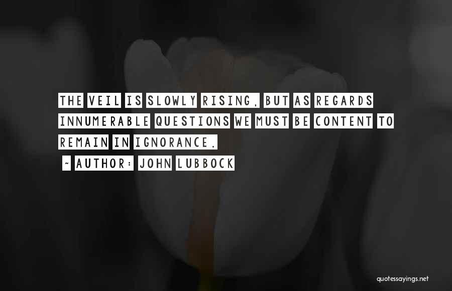 John Lubbock Quotes: The Veil Is Slowly Rising, But As Regards Innumerable Questions We Must Be Content To Remain In Ignorance.