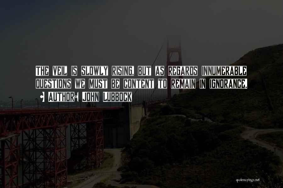 John Lubbock Quotes: The Veil Is Slowly Rising, But As Regards Innumerable Questions We Must Be Content To Remain In Ignorance.