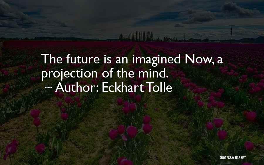 Eckhart Tolle Quotes: The Future Is An Imagined Now, A Projection Of The Mind.