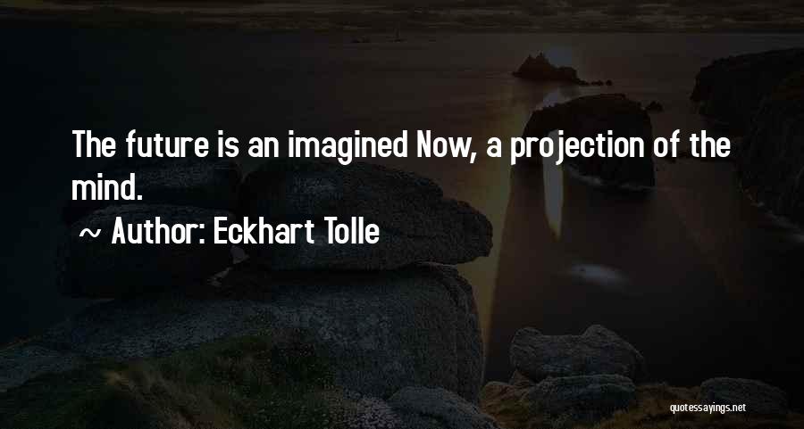 Eckhart Tolle Quotes: The Future Is An Imagined Now, A Projection Of The Mind.