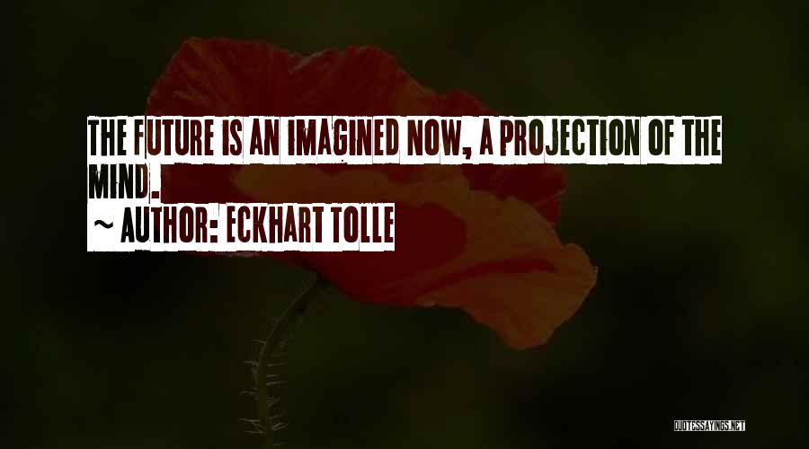 Eckhart Tolle Quotes: The Future Is An Imagined Now, A Projection Of The Mind.