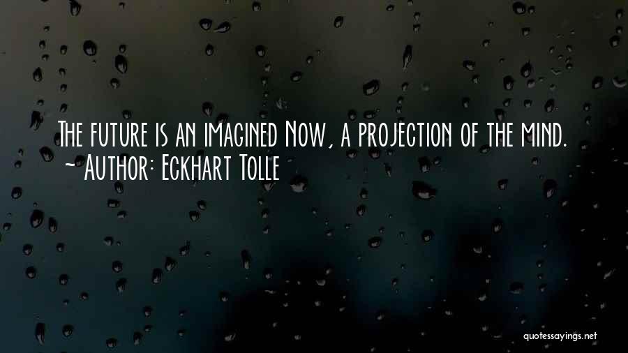 Eckhart Tolle Quotes: The Future Is An Imagined Now, A Projection Of The Mind.