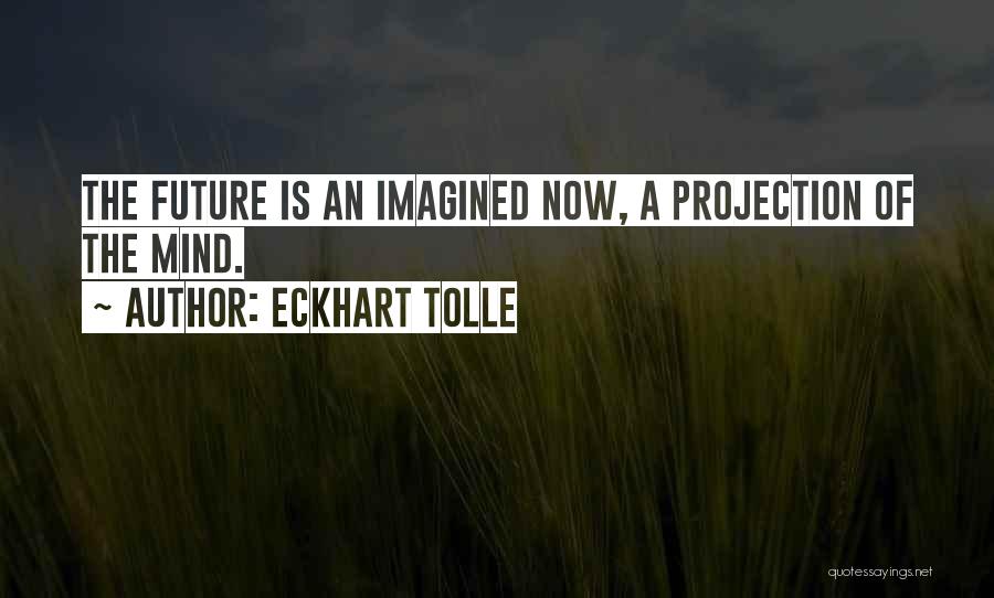 Eckhart Tolle Quotes: The Future Is An Imagined Now, A Projection Of The Mind.
