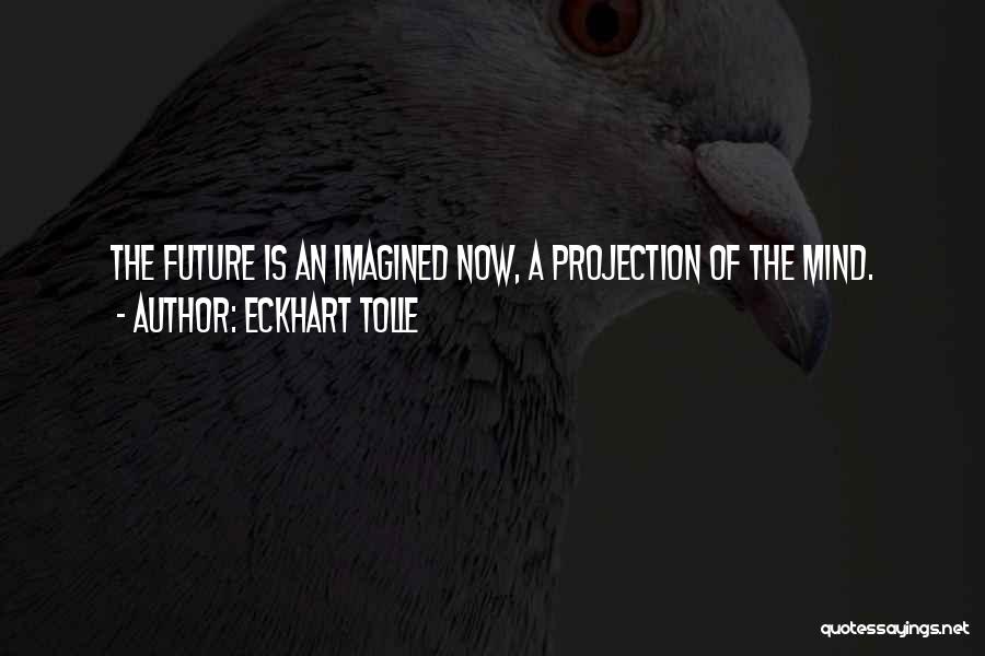 Eckhart Tolle Quotes: The Future Is An Imagined Now, A Projection Of The Mind.