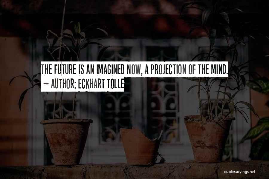 Eckhart Tolle Quotes: The Future Is An Imagined Now, A Projection Of The Mind.