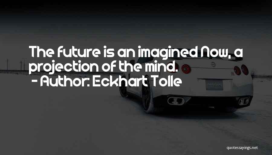 Eckhart Tolle Quotes: The Future Is An Imagined Now, A Projection Of The Mind.